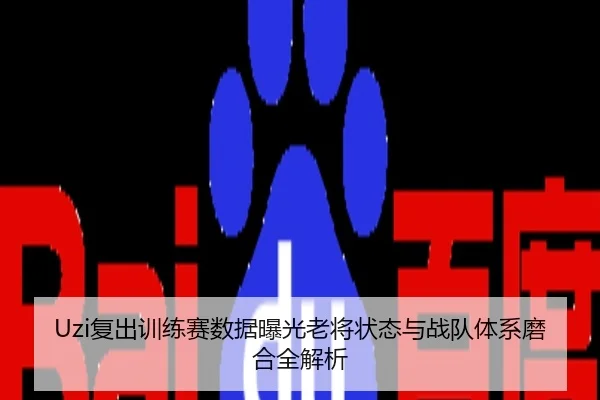 Uzi复出训练赛数据曝光老将状态与战队体系磨合全解析