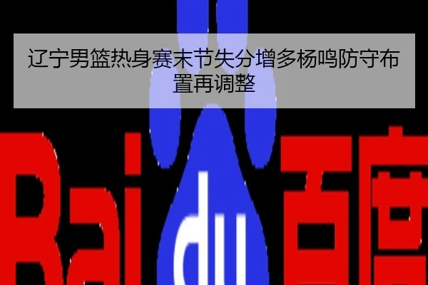 辽宁男篮热身赛末节失分增多杨鸣防守布置再调整