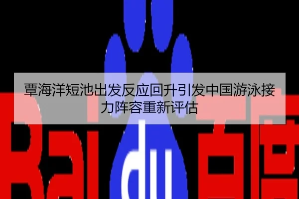 覃海洋短池出发反应回升引发中国游泳接力阵容重新评估